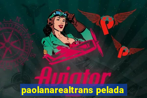 paolanarealtrans pelada